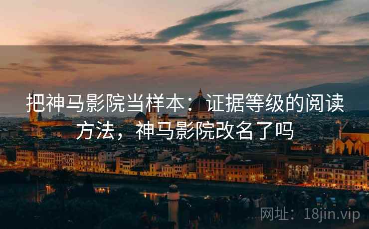 把神马影院当样本：证据等级的阅读方法，神马影院改名了吗