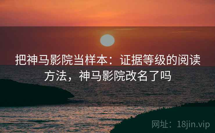 把神马影院当样本：证据等级的阅读方法，神马影院改名了吗
