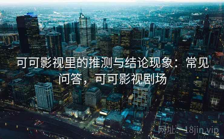可可影视里的推测与结论现象：常见问答，可可影视剧场