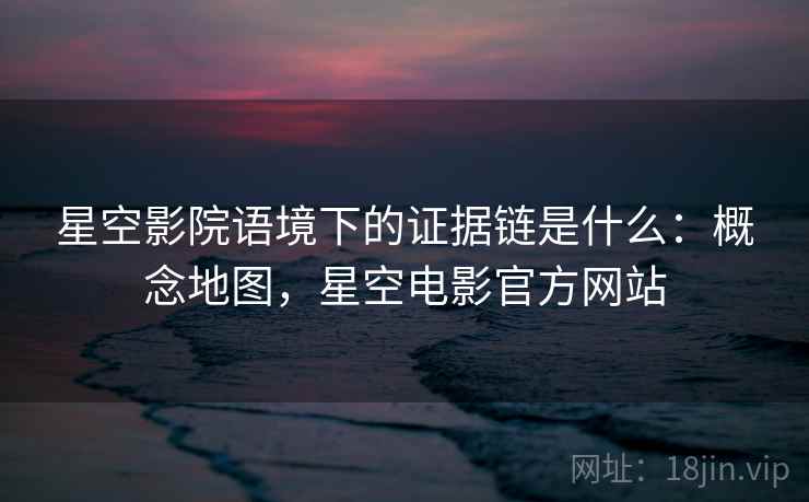 星空影院语境下的证据链是什么：概念地图，星空电影官方网站