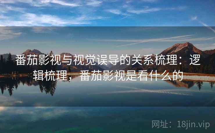 番茄影视与视觉误导的关系梳理：逻辑梳理，番茄影视是看什么的