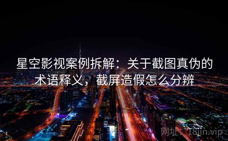 星空影视案例拆解：关于截图真伪的术语释义，截屏造假怎么分辨