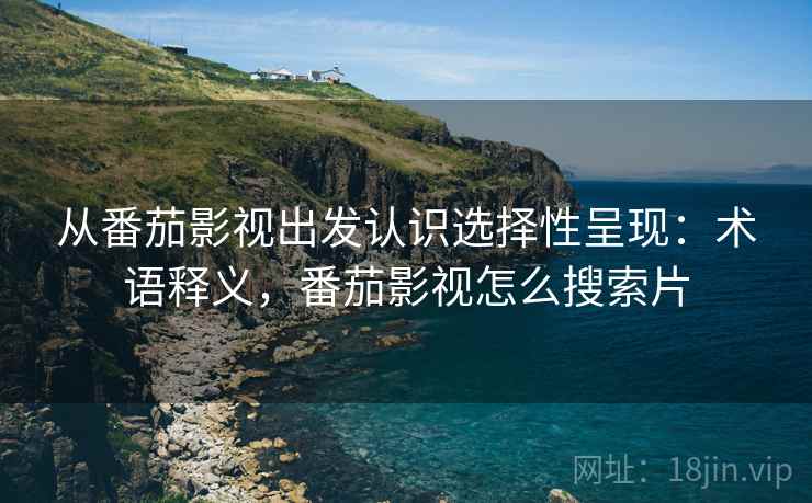 从番茄影视出发认识选择性呈现：术语释义，番茄影视怎么搜索片