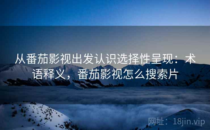 从番茄影视出发认识选择性呈现：术语释义，番茄影视怎么搜索片