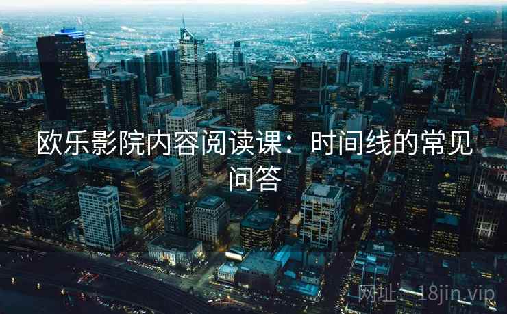 欧乐影院内容阅读课：时间线的常见问答