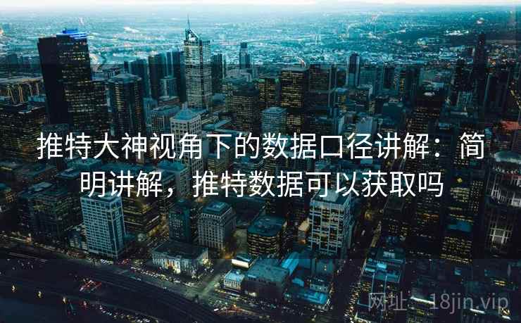 推特大神视角下的数据口径讲解：简明讲解，推特数据可以获取吗