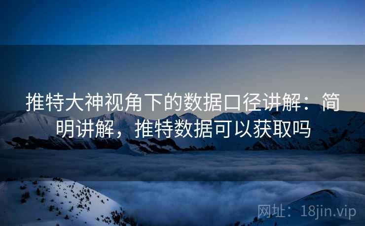 推特大神视角下的数据口径讲解：简明讲解，推特数据可以获取吗