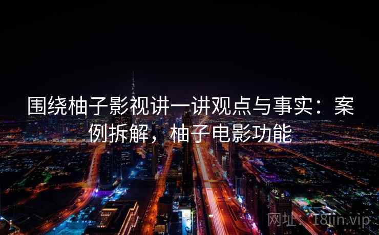围绕柚子影视讲一讲观点与事实：案例拆解，柚子电影功能
