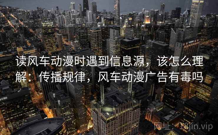读风车动漫时遇到信息源，该怎么理解：传播规律，风车动漫广告有毒吗