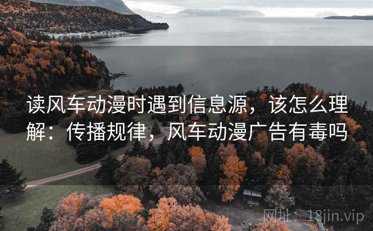 读风车动漫时遇到信息源，该怎么理解：传播规律，风车动漫广告有毒吗