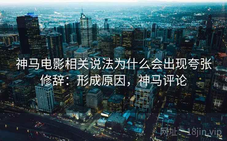 神马电影相关说法为什么会出现夸张修辞：形成原因，神马评论