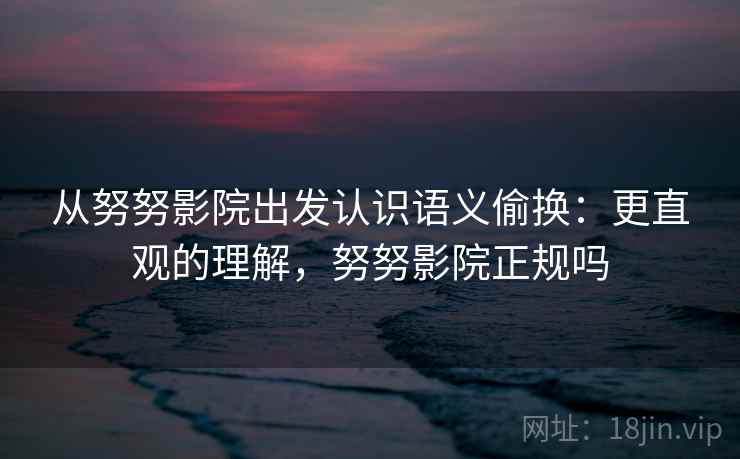 从努努影院出发认识语义偷换：更直观的理解，努努影院正规吗
