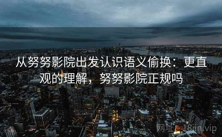 从努努影院出发认识语义偷换：更直观的理解，努努影院正规吗