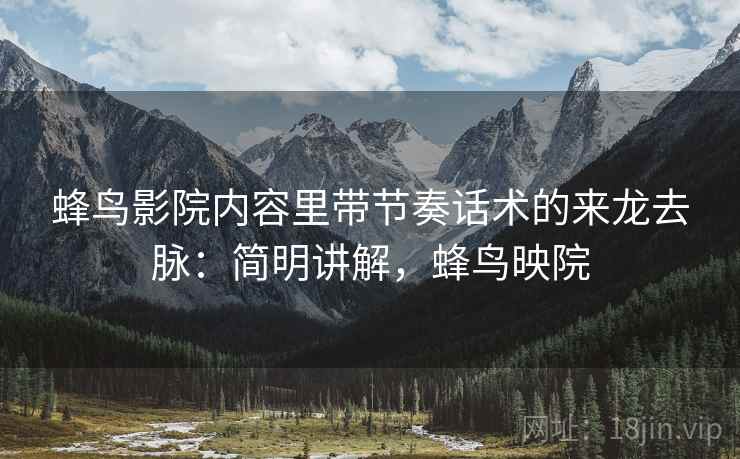 蜂鸟影院内容里带节奏话术的来龙去脉：简明讲解，蜂鸟映院