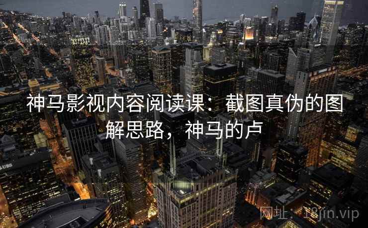 神马影视内容阅读课:截图真伪的图解思路,神马的卢 神马影视内容阅读课:截图真伪的图解思路,神马的卢