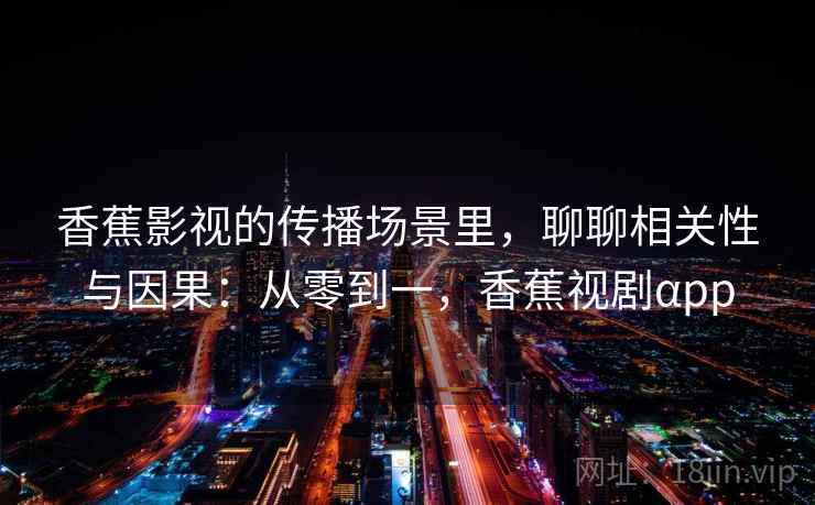 香蕉影视的传播场景里，聊聊相关性与因果：从零到一，香蕉视剧αpp