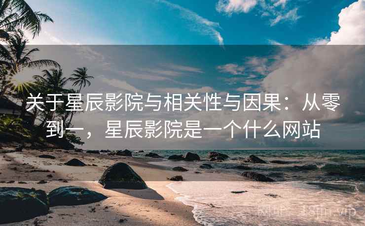 关于星辰影院与相关性与因果：从零到一，星辰影院是一个什么网站