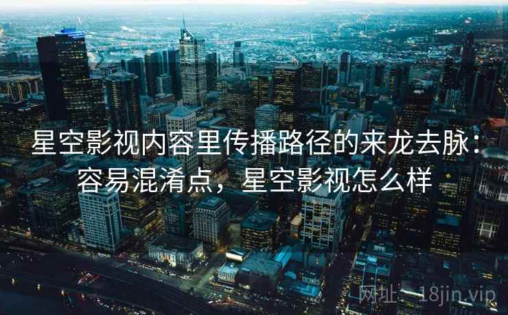 星空影视内容里传播路径的来龙去脉：容易混淆点，星空影视怎么样