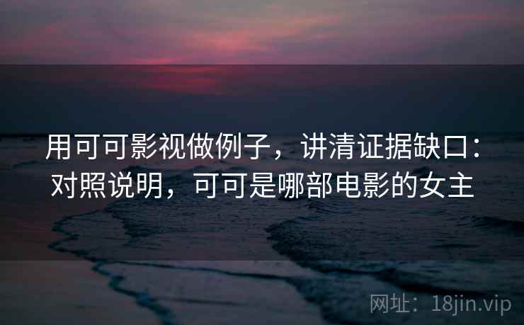 用可可影视做例子，讲清证据缺口：对照说明，可可是哪部电影的女主