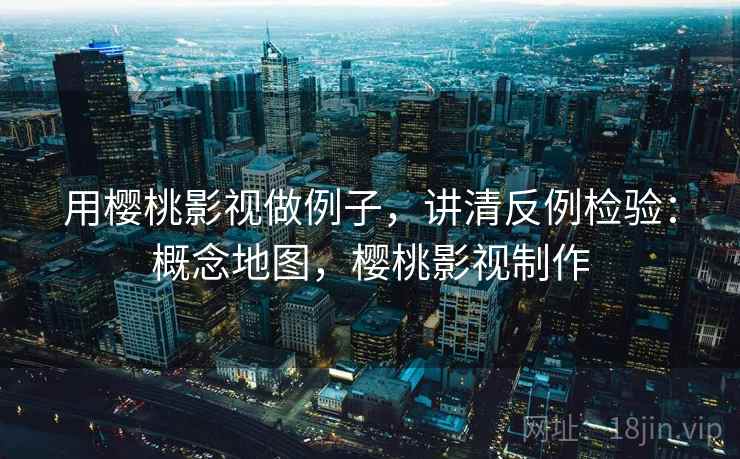用樱桃影视做例子，讲清反例检验：概念地图，樱桃影视制作