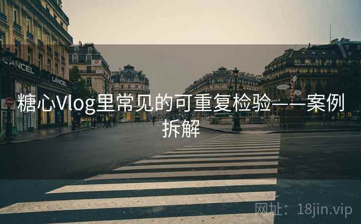 糖心Vlog里常见的可重复检验——案例拆解 糖心Vlog里常见的可重复检验——案例拆解