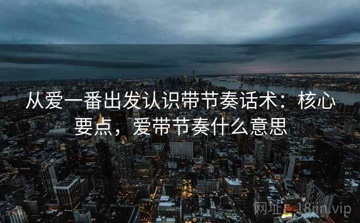 从爱一番出发认识带节奏话术：核心要点，爱带节奏什么意思