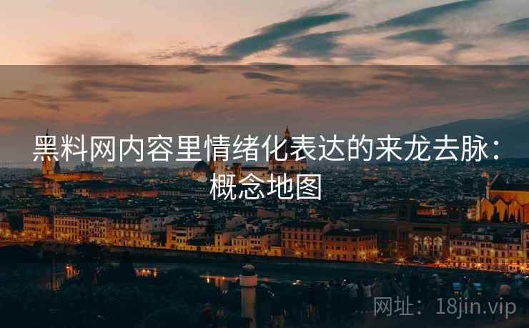 黑料网内容里情绪化表达的来龙去脉：概念地图