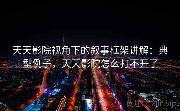天天影院视角下的叙事框架讲解：典型例子，天天影院怎么打不开了