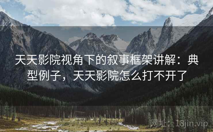 天天影院视角下的叙事框架讲解：典型例子，天天影院怎么打不开了