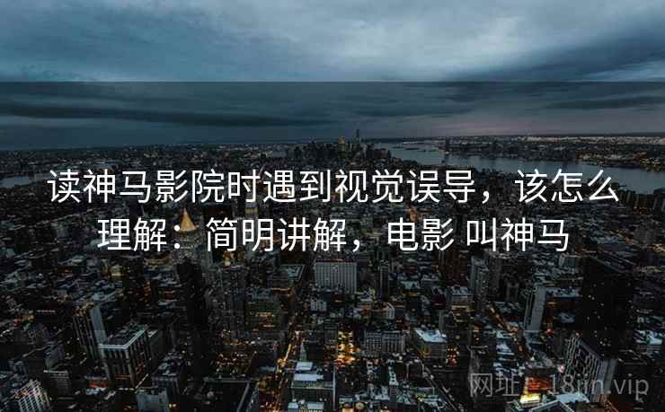 读神马影院时遇到视觉误导，该怎么理解：简明讲解，电影 叫神马