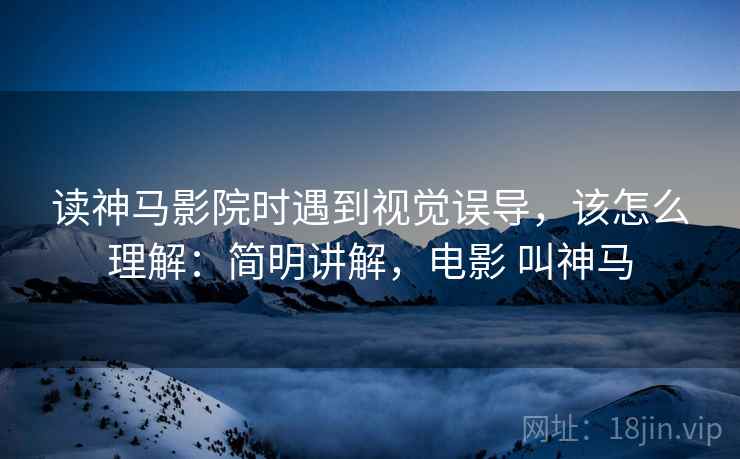读神马影院时遇到视觉误导，该怎么理解：简明讲解，电影 叫神马