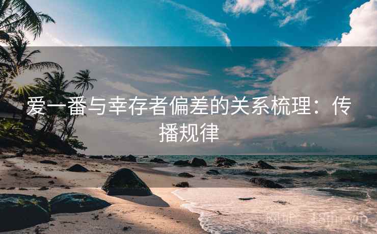 爱一番与幸存者偏差的关系梳理：传播规律