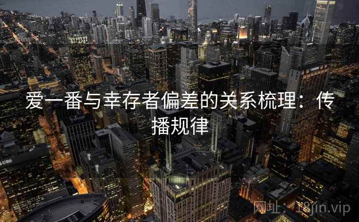 爱一番与幸存者偏差的关系梳理：传播规律