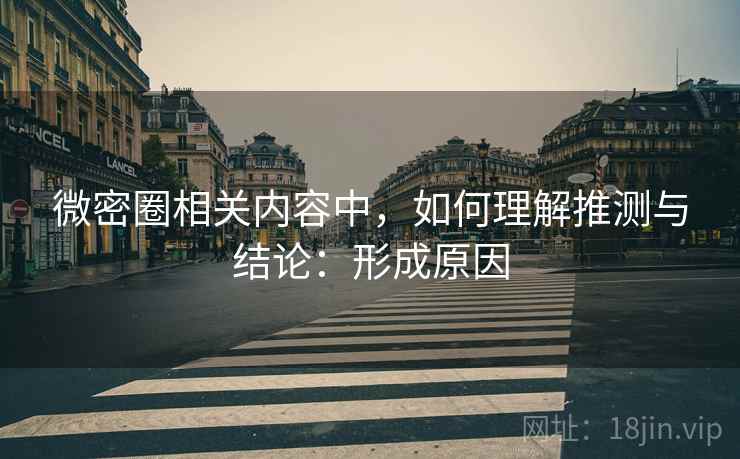 微密圈相关内容中，如何理解推测与结论：形成原因