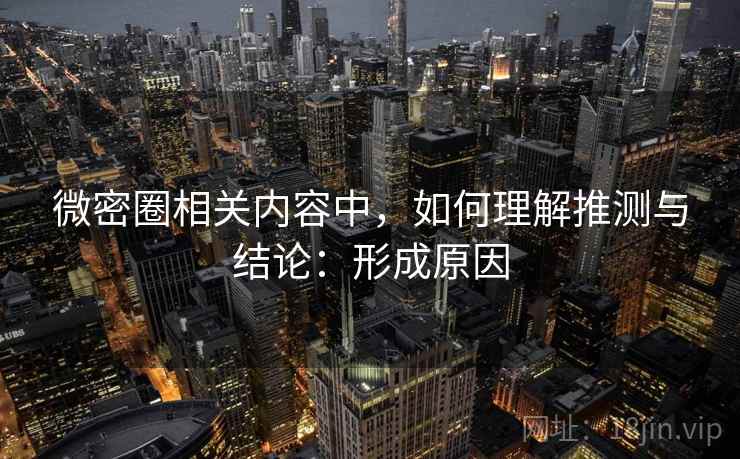 微密圈相关内容中，如何理解推测与结论：形成原因