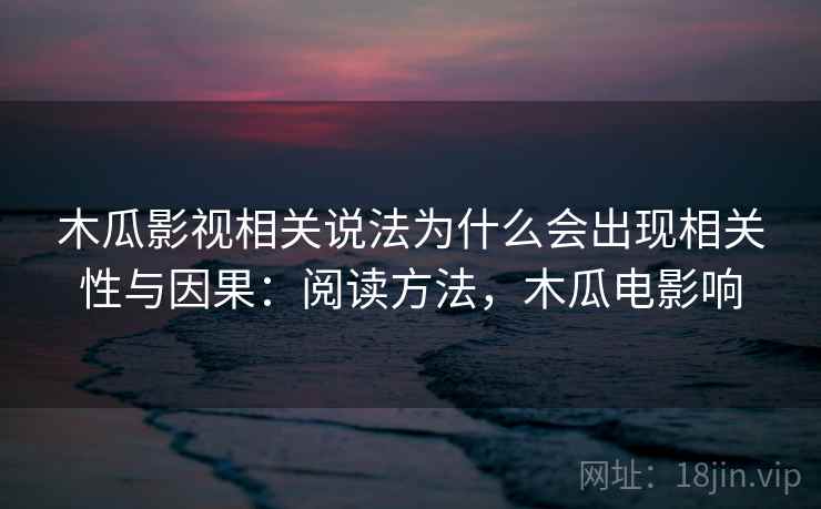木瓜影视相关说法为什么会出现相关性与因果：阅读方法，木瓜电影响