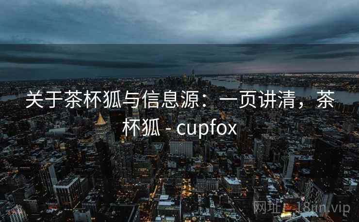 关于茶杯狐与信息源：一页讲清，茶杯狐 - cupfox
