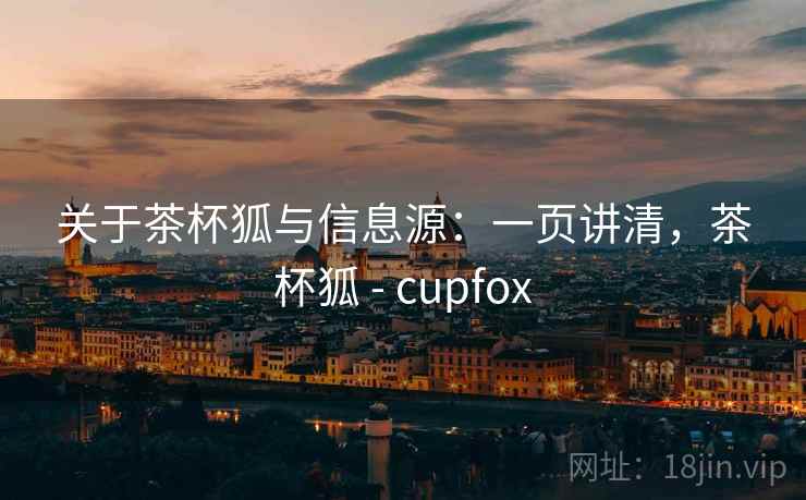 关于茶杯狐与信息源：一页讲清，茶杯狐 - cupfox