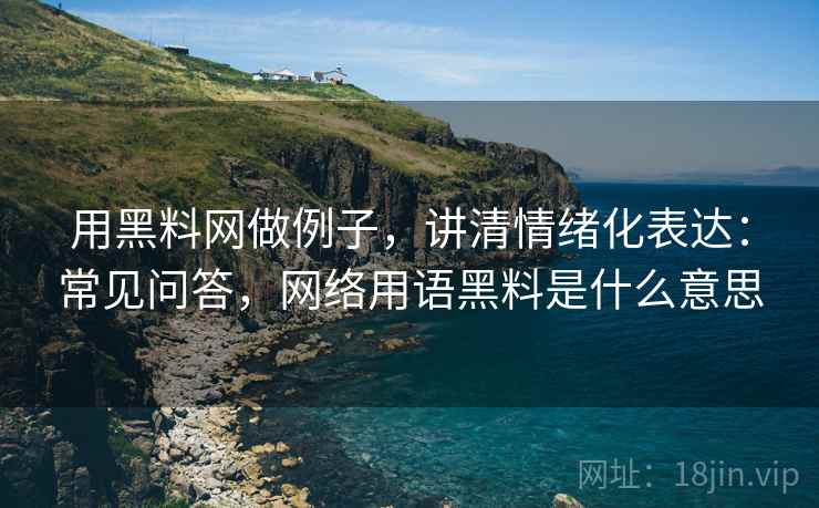 用黑料网做例子，讲清情绪化表达：常见问答，网络用语黑料是什么意思