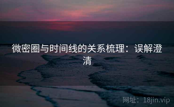 微密圈与时间线的关系梳理：误解澄清