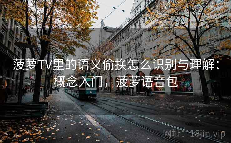 菠萝TV里的语义偷换怎么识别与理解：概念入门，菠萝语音包