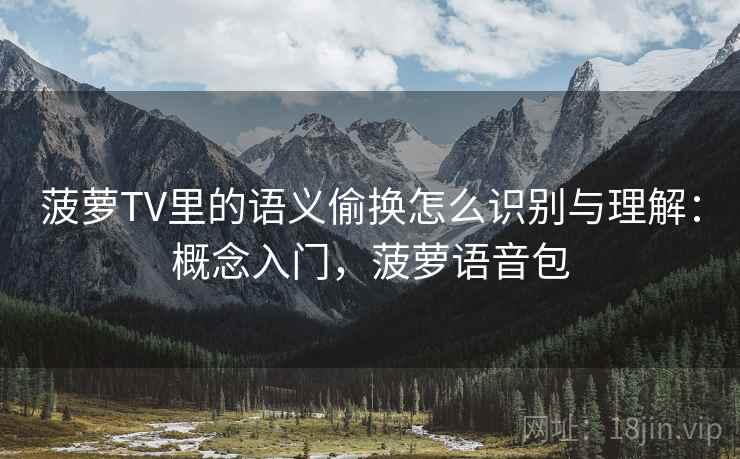 菠萝TV里的语义偷换怎么识别与理解：概念入门，菠萝语音包