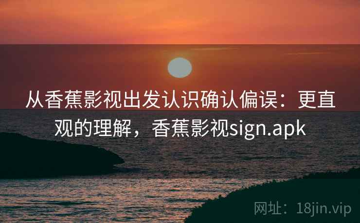 从香蕉影视出发认识确认偏误：更直观的理解，香蕉影视sign.apk