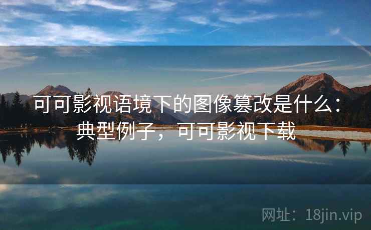 可可影视语境下的图像篡改是什么：典型例子，可可影视下载
