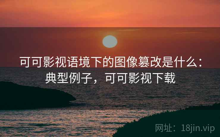 可可影视语境下的图像篡改是什么：典型例子，可可影视下载