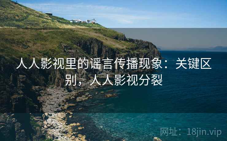 人人影视里的谣言传播现象：关键区别，人人影视分裂