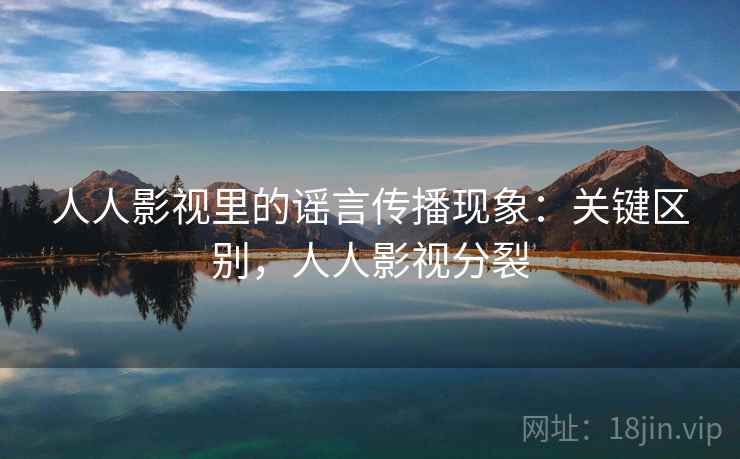 人人影视里的谣言传播现象：关键区别，人人影视分裂