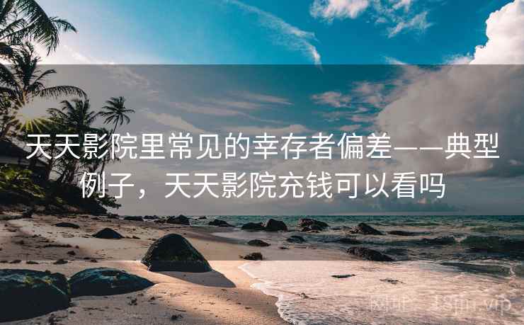 天天影院里常见的幸存者偏差——典型例子,天天影院充钱可以看吗 天天影院里常见的幸存者偏差——典型例子,天天影院充钱可以看吗