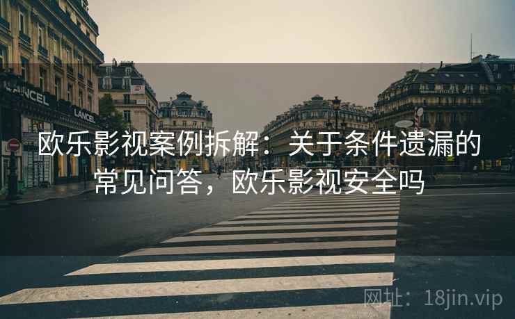 欧乐影视案例拆解：关于条件遗漏的常见问答，欧乐影视安全吗