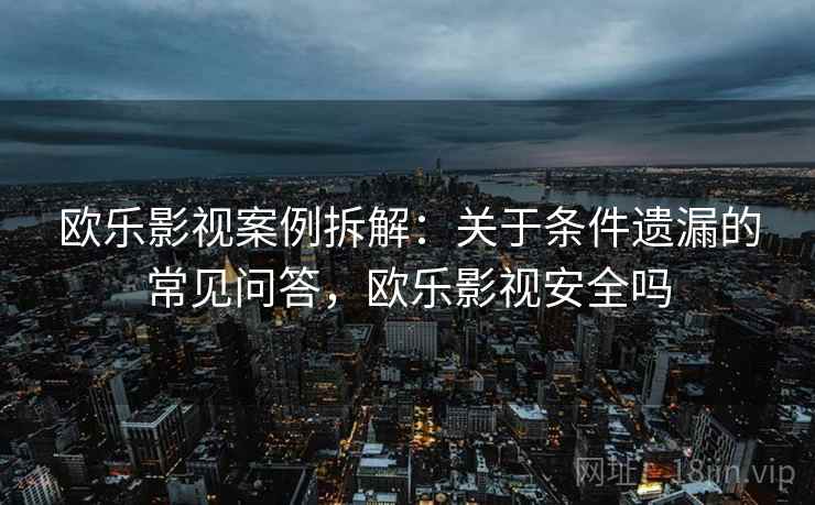 欧乐影视案例拆解：关于条件遗漏的常见问答，欧乐影视安全吗